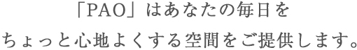 「PAO」はあなたの毎日をちょっと心地よくする空間をご提供します。